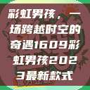 彩虹男孩，一场跨越时空的奇遇1609彩虹男孩2023最新款式  第1张