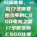 闪耀青春，一位17岁俄罗斯少年的CSGO电竞之路17岁俄罗斯CSGO比赛  第1张