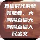 直播时代的新领航者，大胸襟直播大胸襟直播人民出文  第1张