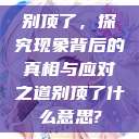 别顶了，探究现象背后的真相与应对之道别顶了什么意思?  第1张