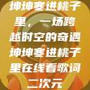 坤坤寒进桃子里，一场跨越时空的奇遇坤坤寒进桃子里在线看歌词二次元  第1张
