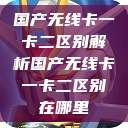 国产无线卡一卡二区别解析国产无线卡一卡二区别在哪里  第1张