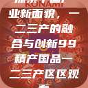 探索中国产业新面貌，一二三产的融合与创新99精产国品一二三产区区观看  第1张
