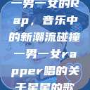 一男一女的Rap，音乐中的新潮流碰撞一男一女rapper唱的关于星星的歌  第1张