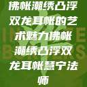 佛帐潮绣凸浮双龙耳帐的艺术魅力佛帐潮绣凸浮双龙耳帐慧宁法师  第1张