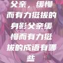 父亲，缓慢而有力挺拔的身影父亲缓慢而有力挺拔的成语有哪些  第1张