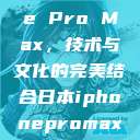日本iPhone Pro Max,技术与文化的完美结合日本iphonepromax70 第1张 日本iPhone Pro Max,技术与文化的完美结合日本iphonepromax70 第1张