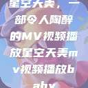 星空天美，一部令人陶醉的MV视频播放星空天美mv视频播放baby  第1张