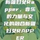 新疆妇女Rapper，音乐的力量与文化的融合新疆妇女RAPPER  第1张
