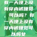 有一天晚上没有穿内裤睡觉，可以吗？有一天晚上没有穿内裤睡觉可以吗女  第1张