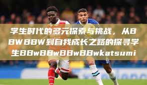 学生时代的多元探索与挑战，从BBWBBW到自我成长之路的探寻学生BBwBBwBBwBBwkatsumi  第1张