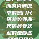 亚洲尺码最受欢迎的是哪些？探索亚洲时尚潮流中的热门尺码趋势亚洲尺码最受欢迎的是哪些?亚洲尺码穿搭指南大揭秘!  第1张
