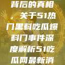 揭秘热门事件背后的真相，关于51热门黑料吃瓜爆料门事件深度解析51吃瓜网最新消息今天  第1张