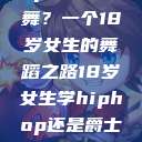 选择Hip Hop还是爵士舞？一个18岁女生的舞蹈之路18岁女生学hiphop还是爵士 rapperdiss  第1张