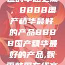 探索中国制造的卓越之巅，8888国产精华最好的产品8888国产精华最好的产品,飘雪韩国在线高清观看3  第1张