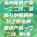 亚洲国精产品一二二线，品质与创新的并行之路亚洲国精产品一二二线_第1集  第1张
