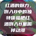 红酒的魅力，倒入B中的独特体验把红酒倒入B里喝掉动漫  第1张