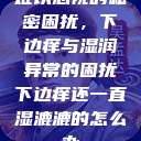 难以忽视的私密困扰,下边痒与湿润异常的困扰下边痒还一直湿漉漉的怎么办 第1张 难以忽视的私密困扰,下边痒与湿润异常的困扰下边痒还一直湿漉漉的怎么办 第1张