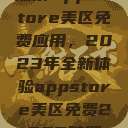 探索App Store美区免费应用，2023年全新体验appstore美区免费2023破解  第1张