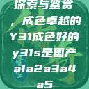 探索与鉴赏,成色卓越的Y31成色好的y31s是国产a1a2a3a4a5 第1张 探索与鉴赏,成色卓越的Y31成色好的y31s是国产a1a2a3a4a5 第1张