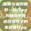 适合女孩子的家规与暑假管教—以打pg为辅助手段适合女孩子的家规要打pg暑假作文  第1张