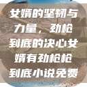 女婿的坚韧与力量，劲枪到底的决心女婿有劲枪枪到底小说免费  第1张