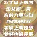 双手攀上两团少女峰，青春的力量与自然的颂歌双手攀上两团少女峰小说免费  第1张