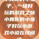 小舞你的小兔子,一场好玩的游戏之旅小舞你的小兔子好玩小游戏小说在线阅读 第1张 小舞你的小兔子,一场好玩的游戏之旅小舞你的小兔子好玩小游戏小说在线阅读 第1张