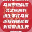 荒野求生不打马赛原版的探寻之旅荒野求生不打马赛原版在哪能看到荒野求生无删减版  第1张