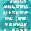 果冻传染煤，未来技术革新与环保挑战中的机遇与挑战（果冻传染煤2024）果冻传染煤2024年  第1张
