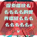 探索播放么么么么么的世界播放么么么么么么么么av  第1张