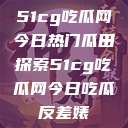 51cg吃瓜网今日热门瓜田探索51cg吃瓜网今日吃瓜反差婊  第1张