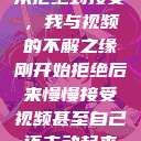 从拒绝到接受，我与视频的不解之缘刚开始拒绝后来慢慢接受视频甚至自己还主动起来  第1张