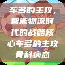 车多的主攻，智能物流时代的战略核心车多的主攻骨科病态  第1张