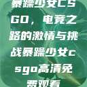 暴躁少女CSGO，电竞之路的激情与挑战暴躁少女csgo高清免费观看  第1张