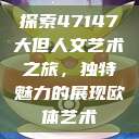 探索47147大但人文艺术之旅，独特魅力的展现欧体艺术  第1张