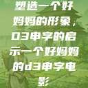 塑造一个好妈妈的形象，D3申字的启示一个好妈妈的d3申字电影  第1张