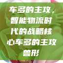 车多的主攻，智能物流时代的战略核心车多的主攻兽形  第1张
