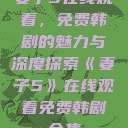 妻子5在线观看，免费韩剧的魅力与深度探索《妻子5》在线观看免费韩剧全集  第1张
