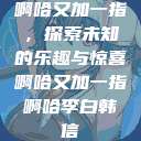 啊哈又加一指，探索未知的乐趣与惊喜啊哈又加一指啊哈李白韩信  第1张
