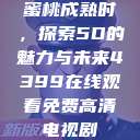 蜜桃成熟时，探索5D的魅力与未来4399在线观看免费高清电视剧  第1张