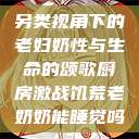 另类视角下的老妇奶性与生命的颂歌厨房激战饥荒老奶奶能睡觉吗  第1张