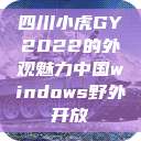 四川小虎GY2022的外观魅力中国windows野外开放  第1张