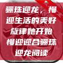 骊珠迎龙，慢迎生活的美好旋律她开始慢迎迎合骊珠迎龙阅读  第1张