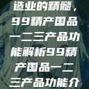探索中国制造业的精髓，99精产国品一二三产品功能解析99精产国品一二三产品功能介绍  第1张