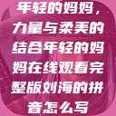 年轻的妈妈，力量与柔美的结合年轻的妈妈在线观看完整版刘海的拼音怎么写  第1张