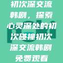 初次深交流韩剧，探索心灵深处的初次碰撞初次深交流韩剧免费观看  第1张