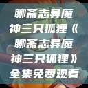 聊斋志异魔神三只狐狸《聊斋志异魔神三只狐狸》全集免费观看  第1张