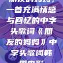 朋友的妈妈，一首充满情感与回忆的中字头歌词《朋友的妈妈》中字头歌词韩国电影  第1张