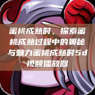 蜜桃成熟时，探索蜜桃成熟过程中的奥秘与魅力蜜桃成熟时5d视频播放器  第1张